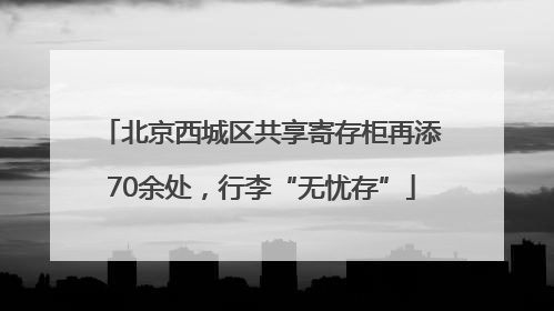 北京西城区共享寄存柜再添70余处，行李“无忧存”