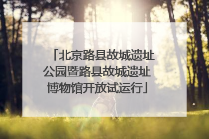 北京路县故城遗址公园暨路县故城遗址博物馆开放试运行