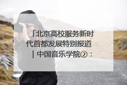 北京高校服务新时代首都发展特别报道｜中国音乐学院②：“中国音·中国乐·中国年”助力北京全国文化中心建设