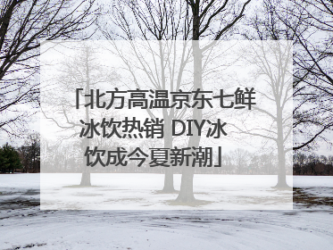 北方高温京东七鲜冰饮热销 DIY冰饮成今夏新潮