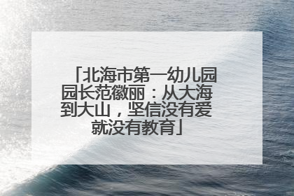北海市第一幼儿园园长范徽丽：从大海到大山，坚信没有爱就没有教育