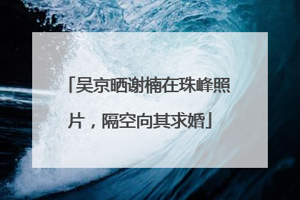 吴京晒谢楠在珠峰照片，隔空向其求婚