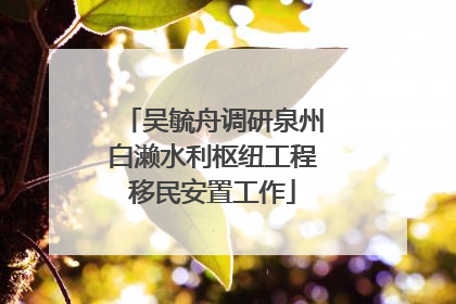 吴毓舟调研泉州白濑水利枢纽工程移民安置工作