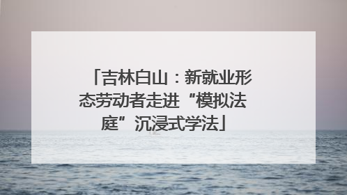 吉林白山：新就业形态劳动者走进“模拟法庭”沉浸式学法
