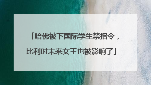 哈佛被下国际学生禁招令，比利时未来女王也被影响了