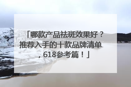 哪款产品祛斑效果好？推荐入手的十款品牌清单，618参考篇！