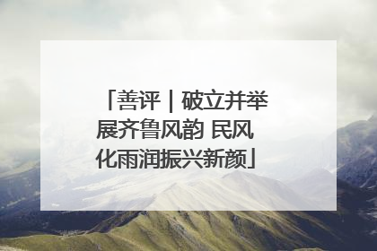 善评｜破立并举展齐鲁风韵 民风化雨润振兴新颜