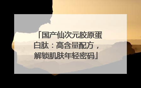 国产仙次元胶原蛋白肽：高含量配方，解锁肌肤年轻密码