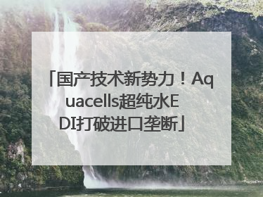 国产技术新势力！Aquacells超纯水EDI打破进口垄断