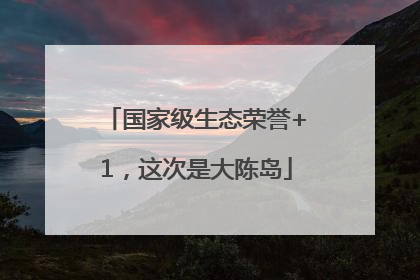 国家级生态荣誉+1，这次是大陈岛