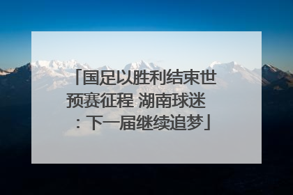 国足以胜利结束世预赛征程 湖南球迷：下一届继续追梦