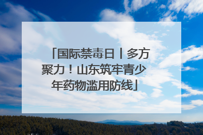 国际禁毒日丨多方聚力！山东筑牢青少年药物滥用防线
