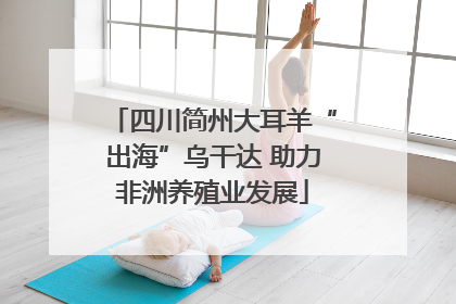 四川简州大耳羊“出海”乌干达 助力非洲养殖业发展