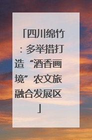 四川绵竹：多举措打造“酒香画境”农文旅融合发展区