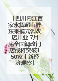 四川内江首家永辉超市胖东来模式调改店开业 7月底全国调改门店或将突破150家丨新经济观察