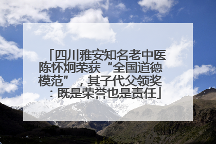 四川雅安知名老中医陈怀炯荣获“全国道德模范”，其子代父领奖：既是荣誉也是责任