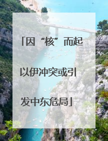 因“核”而起 以伊冲突或引发中东危局