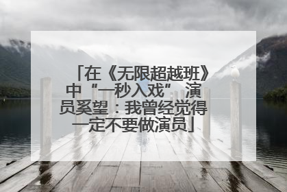 在《无限超越班》中“一秒入戏” 演员奚望：我曾经觉得一定不要做演员