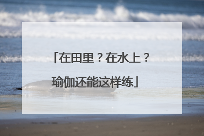 在田里？在水上？瑜伽还能这样练