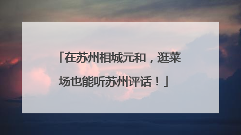 在苏州相城元和，逛菜场也能听苏州评话！