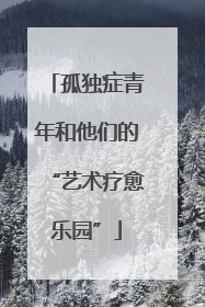孤独症青年和他们的“艺术疗愈乐园”