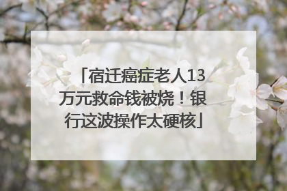 宿迁癌症老人13万元救命钱被烧！银行这波操作太硬核