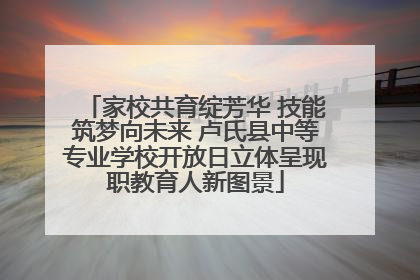 家校共育绽芳华 技能筑梦向未来 卢氏县中等专业学校开放日立体呈现职教育人新图景