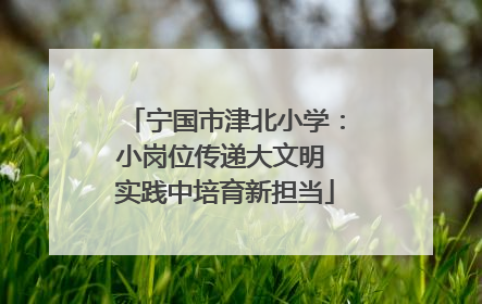 宁国市津北小学：小岗位传递大文明 实践中培育新担当