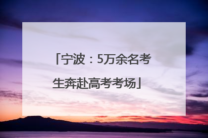 宁波：5万余名考生奔赴高考考场