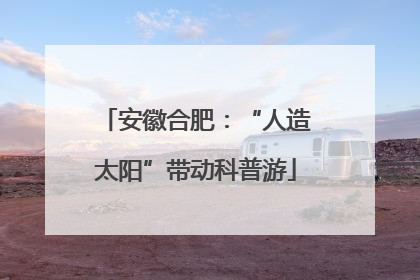 安徽合肥：“人造太阳”带动科普游