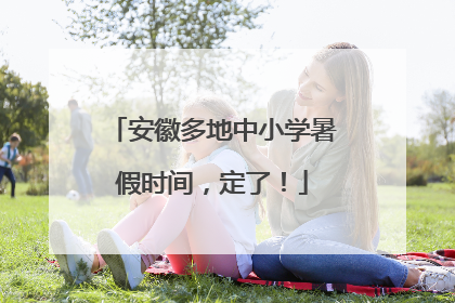 安徽多地中小学暑假时间，定了！