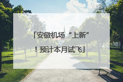 安徽机场“上新”！预计本月试飞