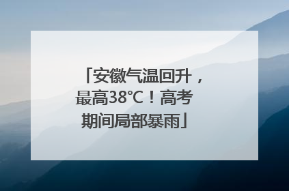 安徽气温回升，最高38℃！高考期间局部暴雨