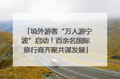 境外游客“万人游宁波”启动！百余名国际旅行商齐聚共谋发展