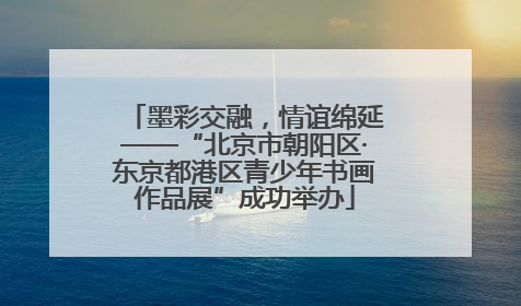 墨彩交融，情谊绵延——“北京市朝阳区·东京都港区青少年书画作品展”成功举办