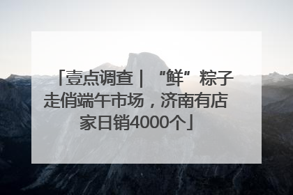 壹点调查｜“鲜”粽子走俏端午市场，济南有店家日销4000个