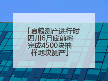夏粮测产进行时 四川6月底前将完成4500块抽样地块测产