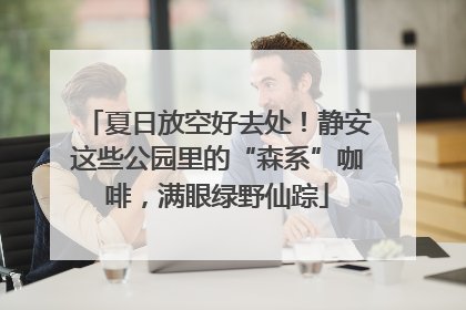 夏日放空好去处！静安这些公园里的“森系”咖啡，满眼绿野仙踪