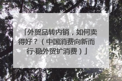外贸品转内销，如何卖得好？（中国消费向新而行·稳外贸扩消费）