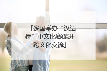 多国举办“汉语桥”中文比赛促进跨文化交流