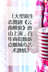 大型原生态舞剧《云南映象》唐山上演，百年商街焕新点燃城市艺术激情