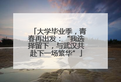 大学毕业季，青春再出发：“我选择留下，与武汉共赴下一场繁华”