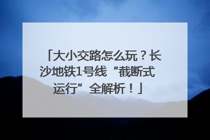 大小交路怎么玩？长沙地铁1号线“截断式运行”全解析！