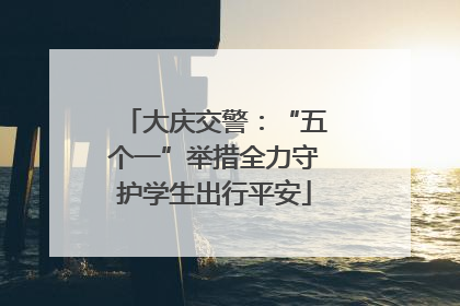 大庆交警：“五个一”举措全力守护学生出行平安