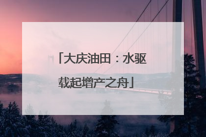 大庆油田：水驱载起增产之舟
