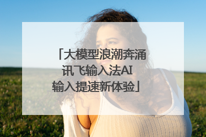大模型浪潮奔涌 讯飞输入法AI输入提速新体验