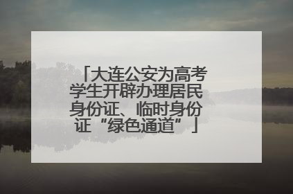 大连公安为高考学生开辟办理居民身份证、临时身份证“绿色通道”