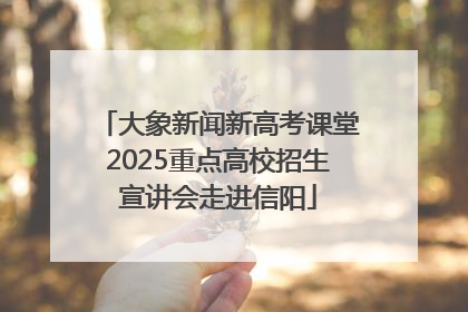 大象新闻新高考课堂2025重点高校招生宣讲会走进信阳