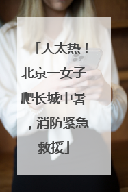 天太热！北京一女子爬长城中暑，消防紧急救援