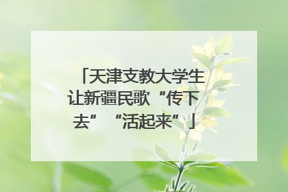 天津支教大学生让新疆民歌“传下去”“活起来”